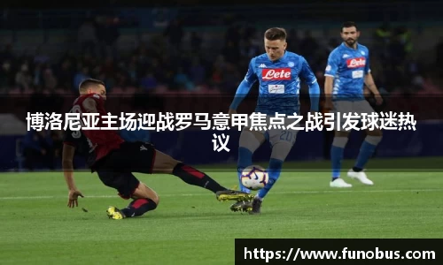 博洛尼亚主场迎战罗马意甲焦点之战引发球迷热议