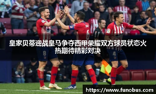 皇家贝蒂迎战皇马争夺西甲荣耀双方球员状态火热期待精彩对决