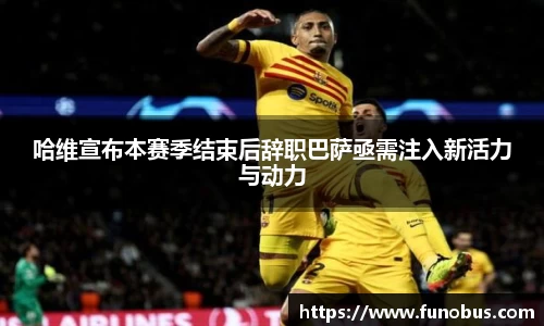 哈维宣布本赛季结束后辞职巴萨亟需注入新活力与动力