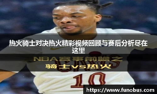 热火骑士对决热火精彩视频回顾与赛后分析尽在这里