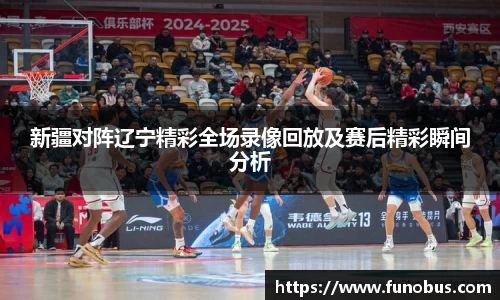 新疆对阵辽宁精彩全场录像回放及赛后精彩瞬间分析