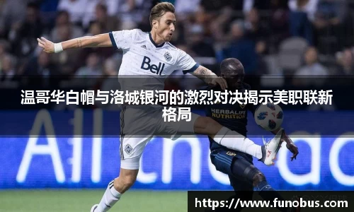 温哥华白帽与洛城银河的激烈对决揭示美职联新格局