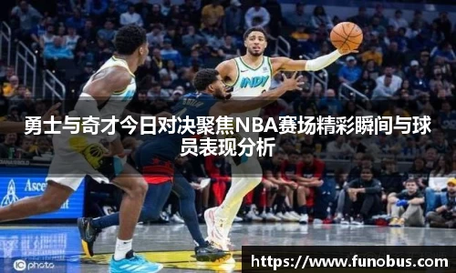 勇士与奇才今日对决聚焦NBA赛场精彩瞬间与球员表现分析
