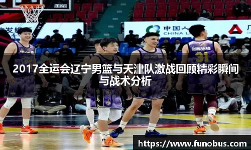 2017全运会辽宁男篮与天津队激战回顾精彩瞬间与战术分析